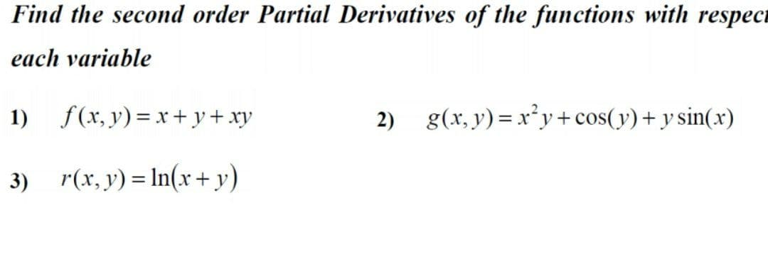 Find the second order Partial Derivatives of the functions with respec
each variable
1) f(x, y)=x+ y+ xy
2)
g(x, y) = x²y+cos(y)+ y sin(x)
3) r(x, y) = In(x+ y)
