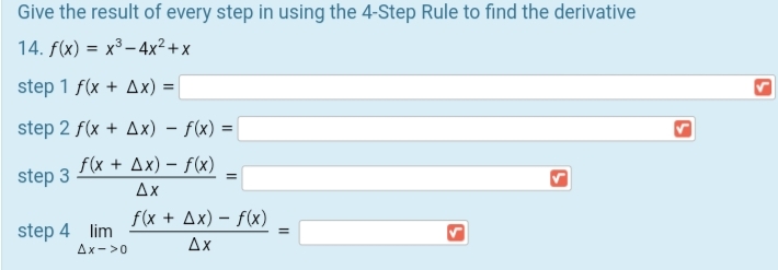 Give the result of every step in using the 4-Step Rule to find the derivative
14. f(x) = x³– 4x²+x
step 1 f(x + Ax) =
step 2 f(x + Ax) - f(x) =|
f(x + Ax) – f(x)
step 3
Ax
f(x + Дх) — f(x)
step 4 lim
Ax->0
Ax
