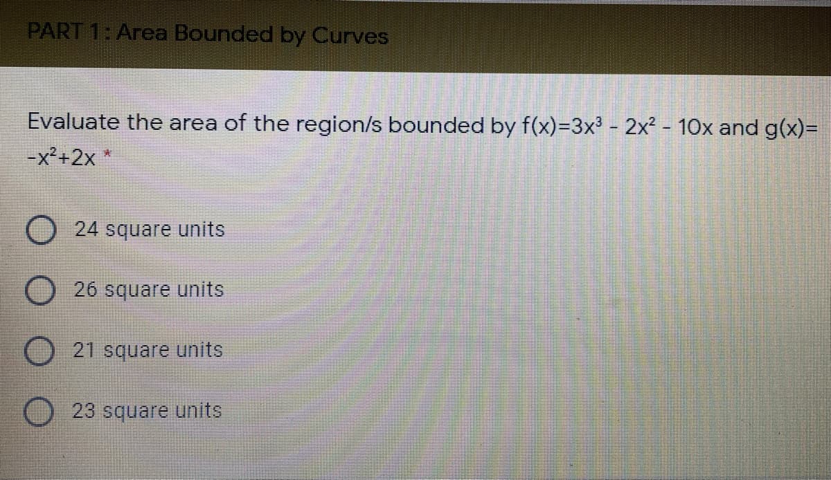 PART 1: Area Bounded by Curves
Evaluate the area of the region/s bounded by f(x)=3x² - 2x - 10x and g(x)=
-x²+2x*
24 square units
O 26 square units
21 square units
23 square units
