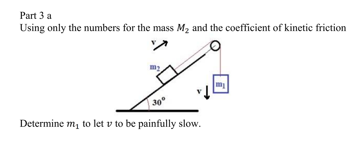 Part 3 a
Using only the numbers for the mass M2 and the coefficient of kinetic friction
m2
30°
Determine m,1 to let v to be painfully slow.
