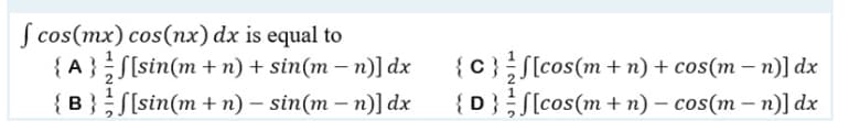 f cos(mx) cos(nx) dx is equal to
{A}
{B}
[sin(m + n) + sin(m − n)] dx
[sin(m + n) - sin(m − n)] dx
{C}
{D}
[cos (m + n) + cos(m − 1
n)] dx
[cos(m + n) - cos(m − n)] dx