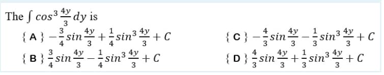 The cos³ dy is
{A}-sin+sin³4+C
3
4y
3
3 4y
4y
{B}/sin-s sin ³.
+ C
3
4
4y
{C} -sin sin³+C
{D}sin+sin³+ C
3