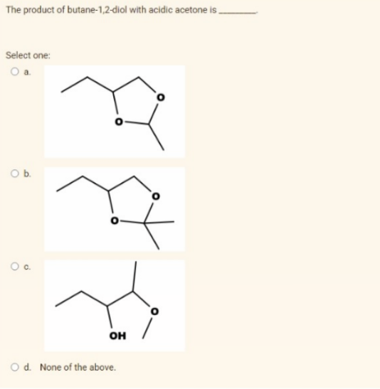 The product of butane-1,2-diol with acidic acetone is.
Select one:
O a
O b.
O
OH
O d. None of the above.