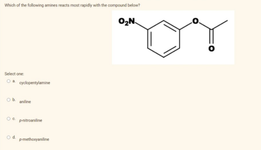 Which of the following amines reacts most rapidly with the compound below?
O₂N
Select one:
O a cyclopentylamine
O b. aniline
О с.
O d.
p-nitroaniline
p-methoxyaniline