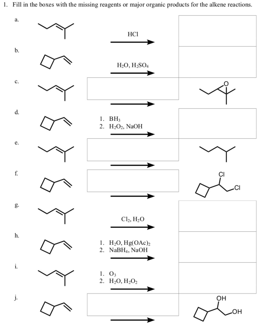 1. Fill in the boxes with the missing reagents or major organic products for the alkene reactions.
a.
HCl
b.
H2O, H2SO4
с.
d.
1. ВН,
2. H2O2, NaOH
е.
f.
CI
.CI
g.
Cl2, H2O
h.
1. Н-О, Hg(OАс)2
2. NaBH4, NaOH
i.
1. O3
2. Н:0, H-02
j.
OH
HO.

