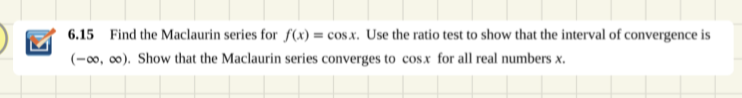 6.15 Find the Maclaurin series for f(x) = cos.x. Use the ratio test to show that the interval of convergence is
(-0, 0). Show that the Maclaurin series converges to cos.x for all real numbers x.
