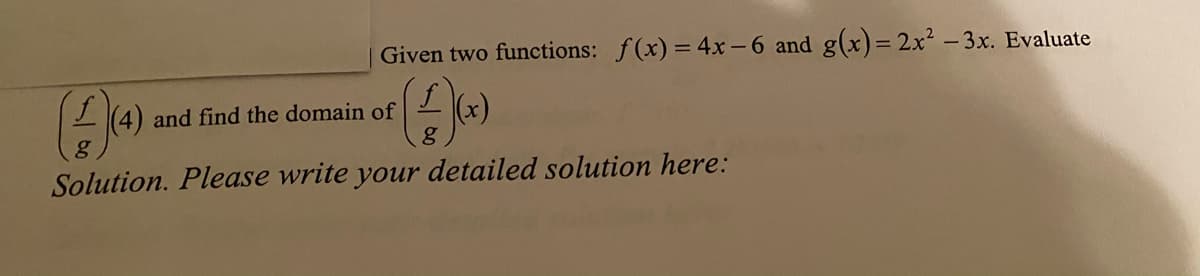 Given two functions: f(x) = 4x-6 and g(x)= 2x² - 3x. Evaluate
%3D
(4) and find the domain of
g
Solution. Please write your detailed solution here:

