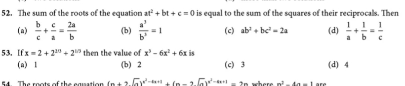 52. The sum of the roots of the equation at² + bt + c = 0 is equal to the sum of the squares of their reciprocals. Then
b c 2a
(a) -+-
ca b
1.1 1
(d) -+= -
a b c
(b)
(c) ab² + bc = 2a
1
b'
53. If x = 2 + 29 + 2\/³ then the value of x' - 6x² + 6x is
(a) 1
(b) 2
(c) 3
(d) 4
The roots of the cauation (n + 2.Ja-4+4 (n - 2. la-+1
2p where, n - 4g =1 are
54
