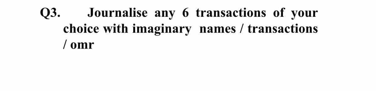 Journalise any 6 transactions of your
Q3.
choice with imaginary names / transactions
/ omr
