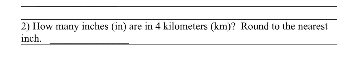 2) How many inches (in)
are in 4 kilometers (km)? Round to the nearest
inch.
