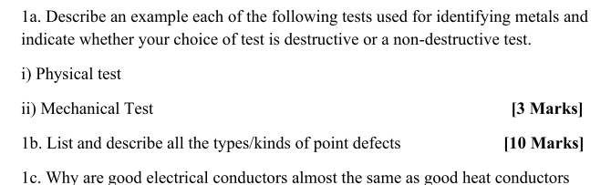 indicate whether your choice of test is destructive or a non-destructive test.
i) Physical test
ii) Mechanical Test
[3 Marks]
lb. List and describe all the types/kinds of point defects
[10 Marks]
1c. Why are good electrical conductors almost the same as good heat conductors
