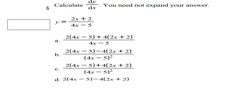 dy
dx
Calculate
6
You need not expand your answer.
2x + 2
y=
4x – 5
2(4x – 5)+4(2x+2)
а.
4x – 5
2(4x – 5)–4(2x+2)
(4x – 5)²
b.
2(4x – 5)+4(2x+2)
(4x – 5)²
c.
d. 2(4x – 5)–4(2x+2)
