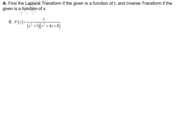 A. Find the Laplace Transform if the given is a function of t, and Inverse Transform if the
given is a function of s.
1
6. F(s)=;
(s° +1)(s² + 4s +8)
