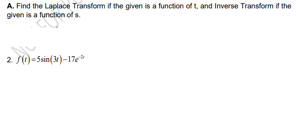 A. Find the Laplace Transform if the given is a function of t, and Inverse Transform if the
given is a function of s.
2. S(1)=5sin(31)–17e"
