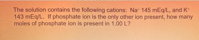The solution contains the following cations: Nat 145 mEq/L, and K+
143 mEq/L. If phosphate ion is the only other ion present, how many
moles of phosphate ion is present in 1.00 L?