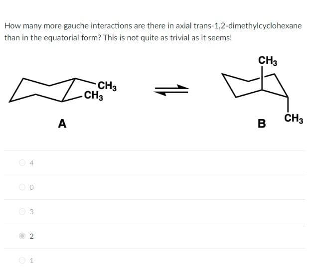 How many more gauche interactions are there in axial trans-1,2-dimethylcyclohexane
than in the equatorial form? This is not quite as trivial as it seems!
CH3
CH3
CH3
B
O
10
Ⓡ
0
2
1
A
11
CH3