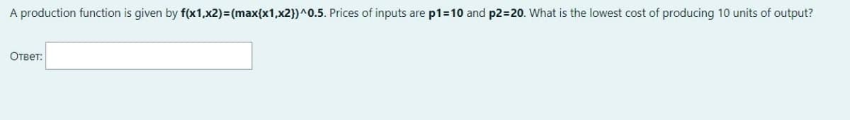 A production function is given by f(x1,x2)=(max{x1,x2})^0.5. Prices of inputs are p1=10 and p2=20. What is the lowest cost of producing 10 units of output?
Ответ: