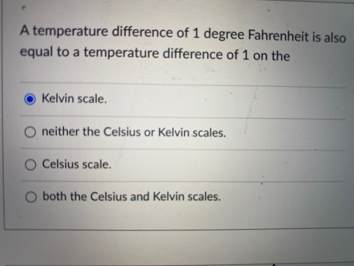 A temperature difference of 1 degree Fahrenheit is also
equal to a temperature difference of 1 on the
Kelvin scale.
O neither the Celsius or Kelvin scales.
O Celsius scale.
O both the Celsius and Kelvin scales.
