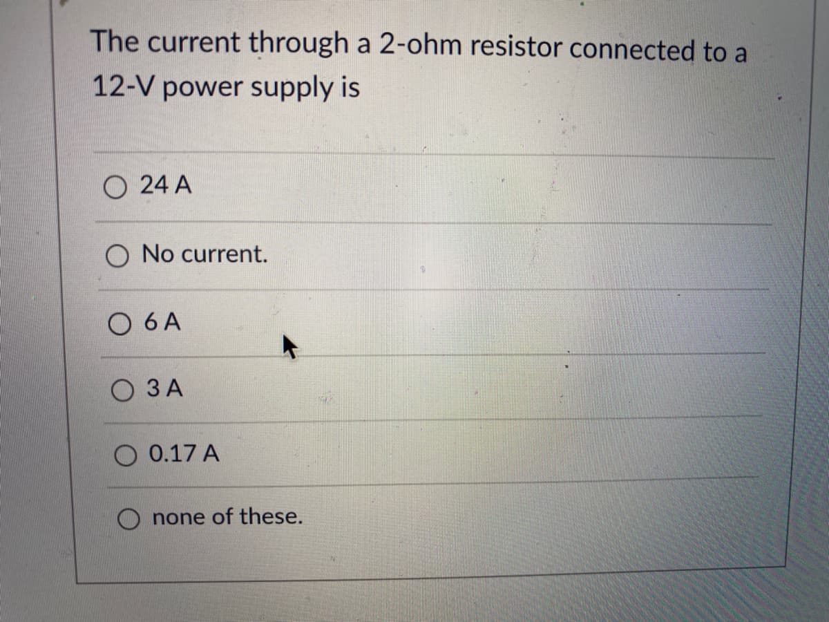 The current through a 2-ohm resistor connected to a
12-V power supply is
O 24 A
No current.
O 6 A
О ЗА
O 0.17 A
none of these.
