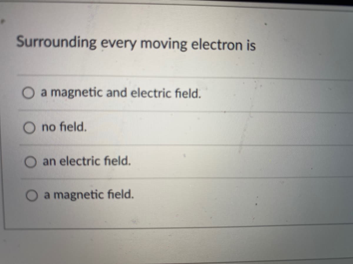 Surrounding every moving electron is
O a magnetic and electric field.
O no field,
O an electric field.
Oa magnetic field.
