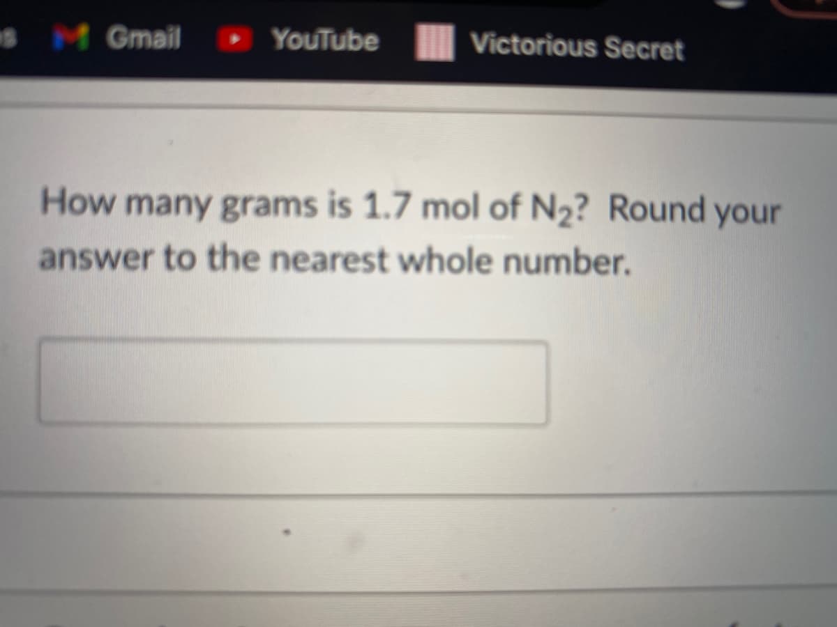 BM Gmail
YouTube
Victorious Secret
How many grams is 1.7 mol of N2? Round your
answer to the nearest whole number.
