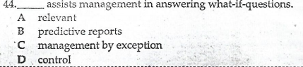 44.
. assists management in answering what-if-questions.
A relevant
B predictive reports
'C management by exception
D control
