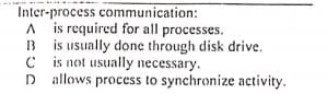 Inter-process communication:
A is required for all processes.
3 is usually done through disk drive.
C is not usually necessary.
D allows process to synchronize activity.
