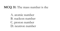 MCQ 31: The mass number is the
A. atomic number
B. nucleon number
C. proton number
D. neutron number
