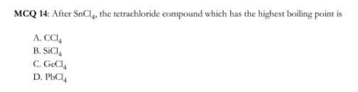 MCQ 14: After SnCl, the tetrachloride compound which has the highest boiling point is
A. CCI,
B. SİCI,
C. GeCl
D. PbCl4
