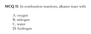 MCQ 11: In combustion reactions, alkanes react with
A. oxygen
B. nitrogen
C. water
D. hydrogen
