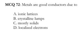 MCQ 72: Metals are good conductors due
A. ionic lattices
B. crystalline lumps
C. mostly solids
D. localized electrons
