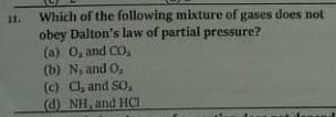 Which of the following mixture of gases does not
obey Dalton's law of partial pressure?
(a) 0, and CO,
(b) Na and O,
(c) Cl, and S0,
dNH, and HCI
11.
