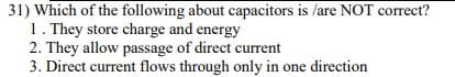 31) Which of the following about capacitors is /are NOT correct?
1. They store charge and energy
2. They allow passage of direct current
3. Direct current flows through only in one direction
