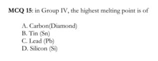 MCQ 15: in Group IV, the highest melting point is of
A. Carbon(Diamond)
B. Tin (Sn)
C. Lead (Pb)
D. Silicon (Si)
