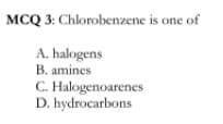 MCQ 3: Chlorobenzene is one of
A. halogens
B. amines
C. Halogenoarenes
D. hydrocarbons
