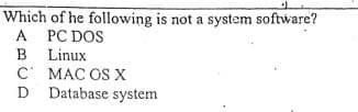 Which of he following is not a system software?
A PC DOS
B Linux
C MAC OS X
Database system
D
