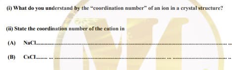 (i) What do you understand by the "coordination number" of an ion in a crystal structure?
(ii) State the coordination number of the cation in
(A) NaCl.
(B)
CSCI.
.........
...
