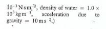 10-Nsm,", density of water = 1.0 x
10 kgm
acceleration
due
to
gravity
10 ms )
