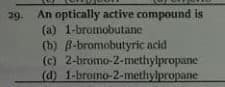 29. An optically active compound is
(a) 1-bromobutane
(b) B-bromobutyric acid
(c) 2-bromo-2-methylpropane
(d) 1-bromo-2-methylpropane
