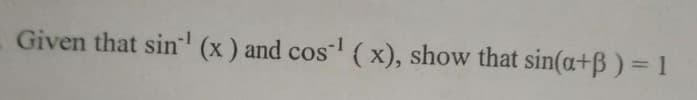 Given that sin' (x ) and cos ( x), show that sin(a+B) = 1
