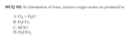 MCQ 102: In chlorination of water, reactive oxygen atoms are produced by
A. Cl, + H,O
B. H,CO,
С. НСЮ
D. H,CIO,
