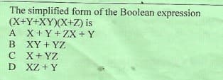 The simplified form of the Boolean expression
(X+Y+XY)(X+Z) is
A X+Y+ZX + Y
B XY + YZ
C X+ YZ
D XZ +Y
