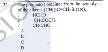 32.
The product(s) obtained from the ozonolysis
of the alkene, (CH3)¿C=CH2 is (are),
НСНО
CH;COCH,
CH;CHO
1
A
B
C
D
-23
