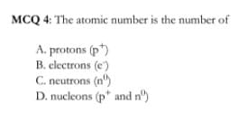 MCQ 4: The atomic number is the number of
A. protons (p)
B. electrons (e)
C. neutrons (n")
D. nucleons (p* and n')

