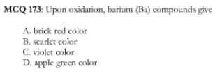 MCQ 173: Upon oxidation, barium (Ba) compounds give
A. brick red color
B. scarlet color
C. violet color
D. apple green color
