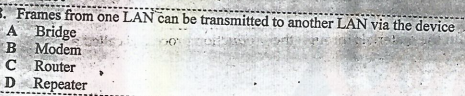 3. Frames from one LAN can be transmitted to another LAN via the device
A Bridge
B Modem
C Router
D Repeater
