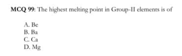 MCQ 99: The highest melting point in Group-II elements is of
A. Be
В. Ва
C. Ca
D. Mg
