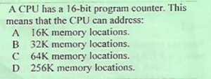 A CPU has a 16-bit program counter. This
means that the CPU can address:
A 16K memory locations.
B 32K memory locations.
C 64K memory locations.
D 256K memory locations.
