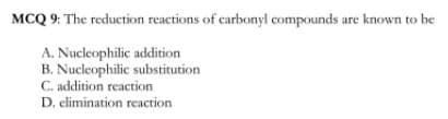 MCQ 9: The reduction reactions of carbonyl compounds are known to be
A. Nucleophilic addition
B. Nucleophilic substitution
C. addition reaction
D. elimination reaction
