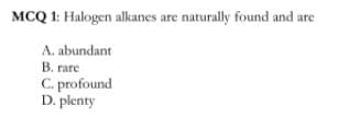 MCQ 1: Halogen alkanes are naturally found and are
A. abundant
B. rare
C. profound
D. plenty
